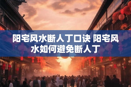 阳宅风水断人丁口诀 阳宅风水如何避免断人丁