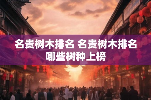 名贵树木排名 名贵树木排名哪些树种上榜
