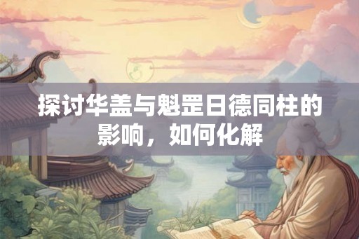 探讨华盖与魁罡日德同柱的影响，如何化解