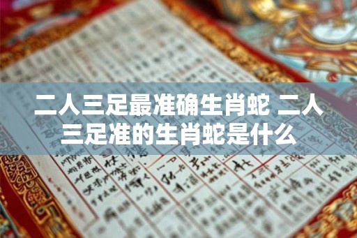 二人三足最准确生肖蛇 二人三足准的生肖蛇是什么 二人三足最准确生肖蛇 二人三足准的生肖蛇是什么