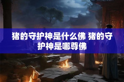 猪的守护神是什么佛 猪的守护神是哪尊佛