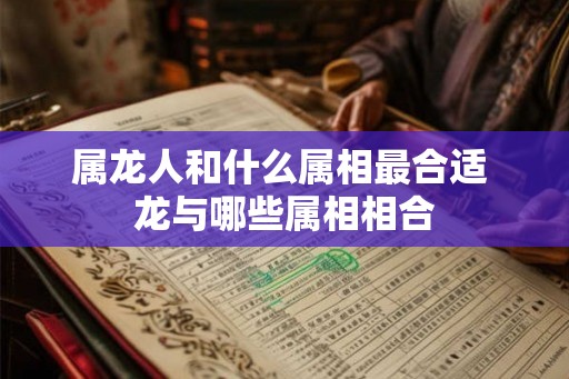 属龙人和什么属相最合适 龙与哪些属相相合