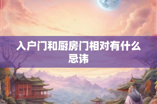 入户门和厨房门相对有什么忌讳
