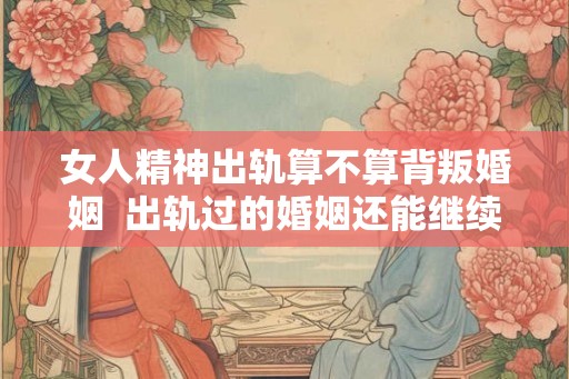 女人精神出轨算不算背叛婚姻  出轨过的婚姻还能继续吗