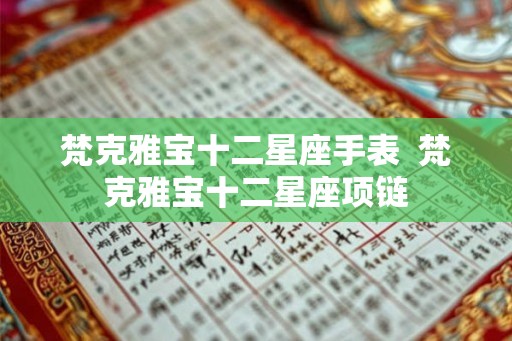 梵克雅宝十二星座手表 梵克雅宝十二星座项链 梵克雅宝十二星座手表 梵克雅宝十二星座项链