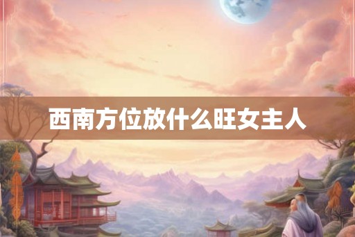 西南方位放什么旺女主人 西南方位放什么旺女主人