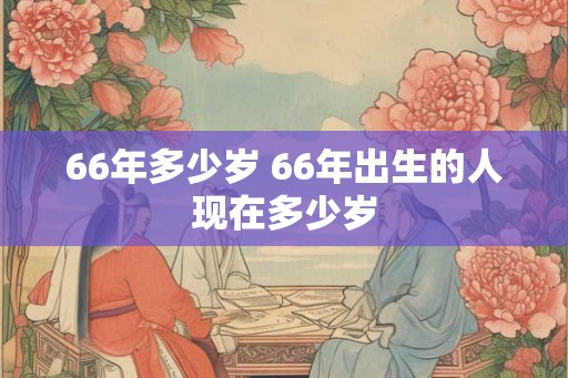 66年多少岁 66年出生的人现在多少岁