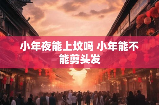小年夜能上坟吗 小年能不能剪头发