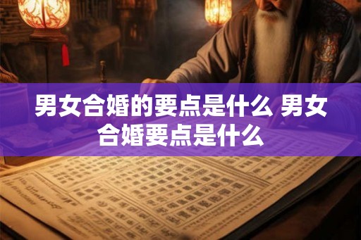 男女合婚的要点是什么 男女合婚要点是什么