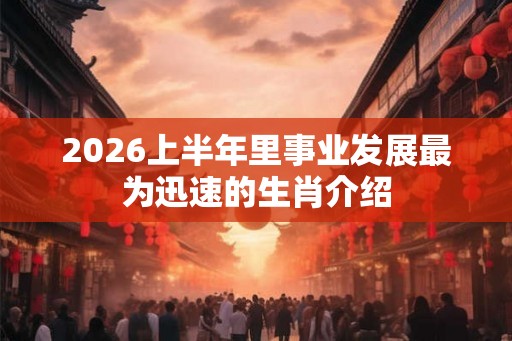 2026上半年里事业发展最为迅速的生肖介绍