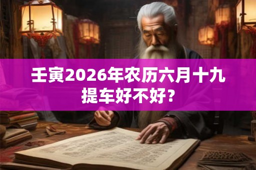 壬寅2026年农历六月十九提车好不好？
