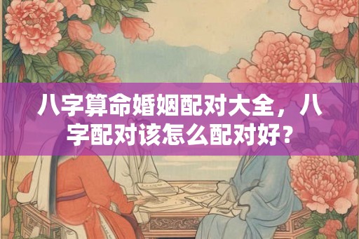 八字算命婚姻配对大全，八字配对该怎么配对好？