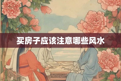 买房子应该注意哪些风水 买房子应该注意哪些风水