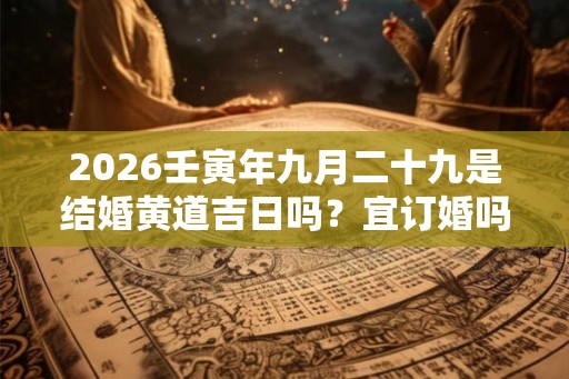 2026壬寅年九月二十九是结婚黄道吉日吗？宜订婚吗