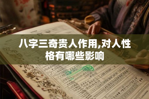 八字三奇贵人作用,对人性格有哪些影响 八字三奇贵人作用,对人性格有哪些影响