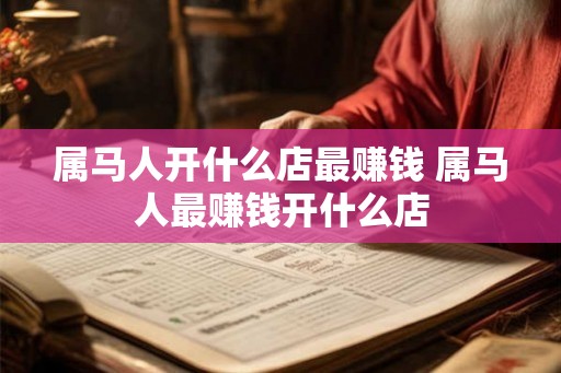 属马人开什么店最赚钱 属马人最赚钱开什么店