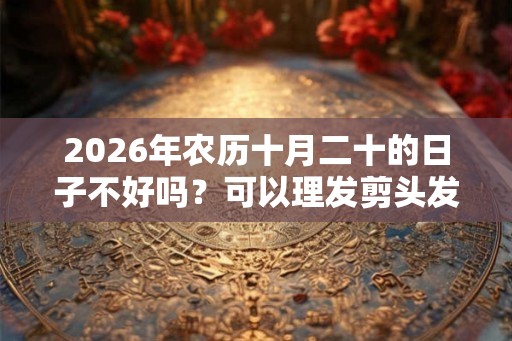 2026年农历十月二十的日子不好吗？可以理发剪头发吗？