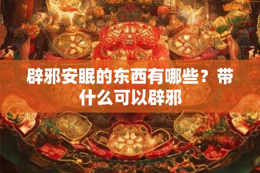 辟邪安眠的东西有哪些？带什么可以辟邪