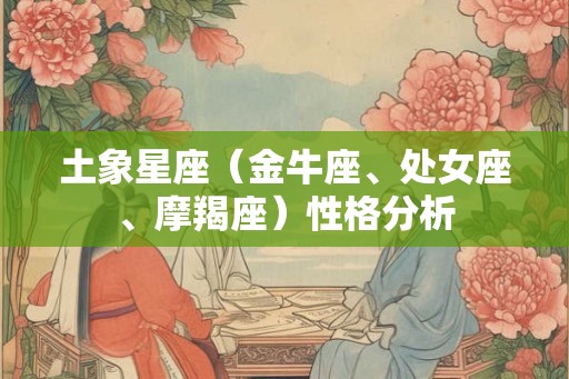 土象星座（金牛座、处女座、摩羯座）性格分析