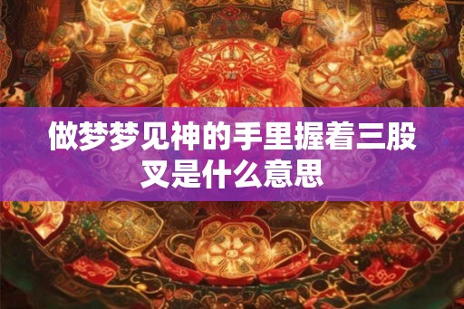 做梦梦见神的手里握着三股叉是什么意思