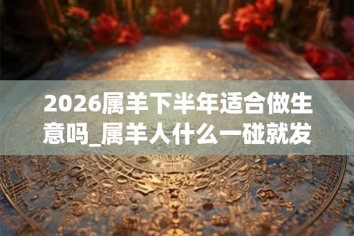 2026属羊下半年适合做生意吗_属羊人什么一碰就发财