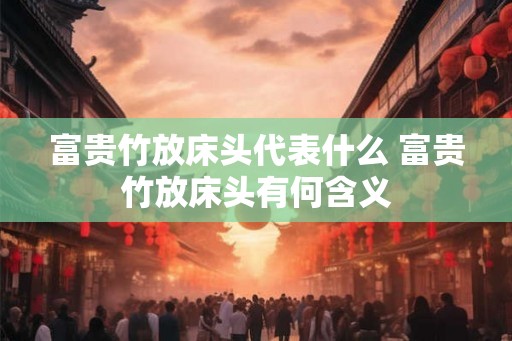富贵竹放床头代表什么 富贵竹放床头有何含义