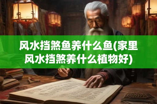 风水挡煞鱼养什么鱼(家里风水挡煞养什么植物好)