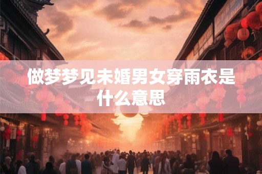 做梦梦见未婚男女穿雨衣是什么意思