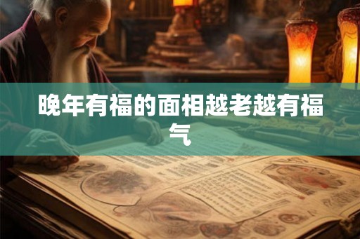 晚年有福的面相越老越有福气 晚年有福的面相越老越有福气