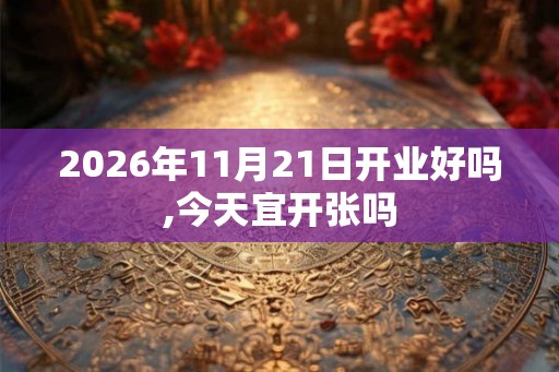 2026年11月21日开业好吗,今天宜开张吗