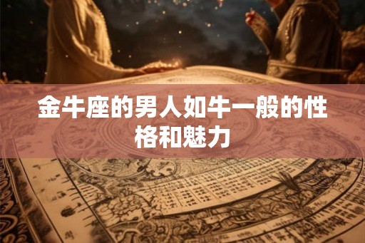 金牛座的男人如牛一般的性格和魅力 金牛座的男人如牛一般的性格和魅力