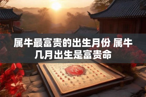 属牛最富贵的出生月份 属牛几月出生是富贵命
