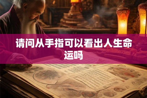 请问从手指可以看出人生命运吗 请问从手指可以看出人生命运吗