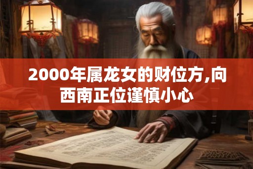 2000年属龙女的财位方,向西南正位谨慎小心 2000年属龙女的财位方,向西南正位谨慎小心