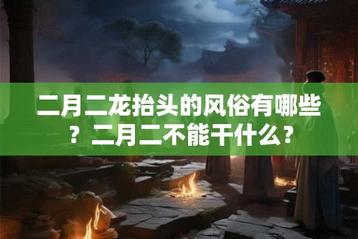 二月二龙抬头的风俗有哪些？二月二不能干什么？