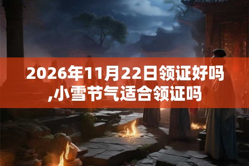 2026年11月22日领证好吗,小雪节气适合领证吗