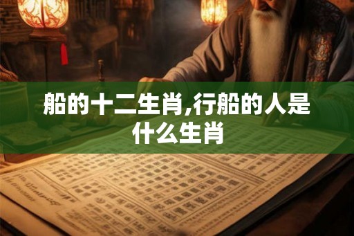 船的十二生肖,行船的人是什么生肖 船的十二生肖,行船的人是什么生肖