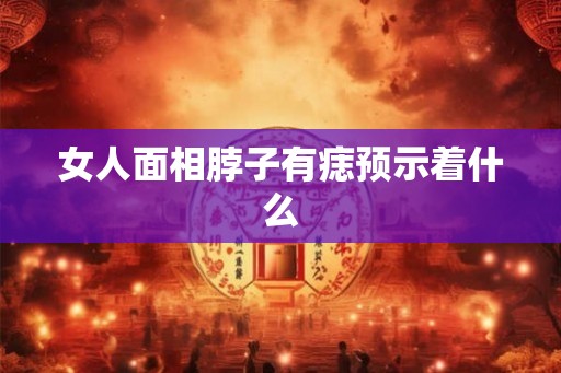 女人面相脖子有痣预示着什么
