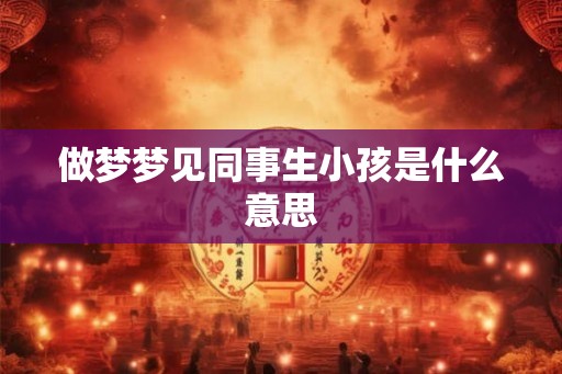 做梦梦见同事生小孩是什么意思 做梦梦见同事生小孩是什么意思