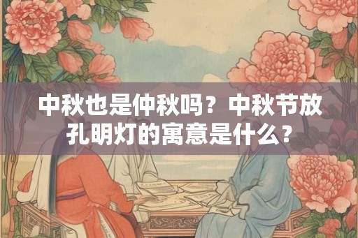 中秋也是仲秋吗？中秋节放孔明灯的寓意是什么？