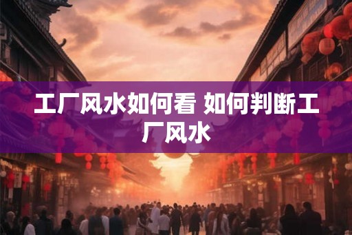 工厂风水如何看 如何判断工厂风水
