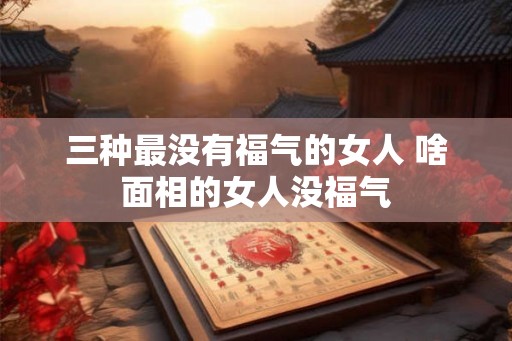 三种最没有福气的女人 啥面相的女人没福气