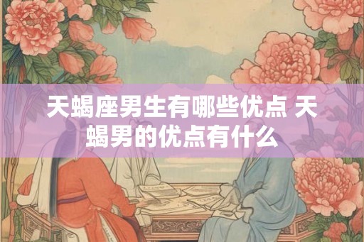 天蝎座男生有哪些优点 天蝎男的优点有什么