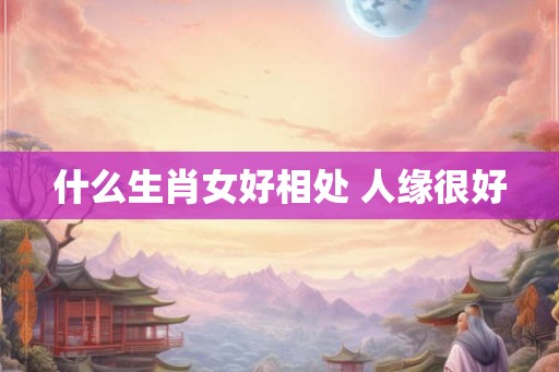 什么生肖女好相处 人缘很好