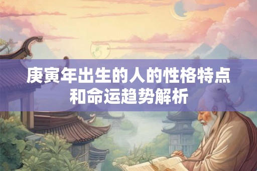 庚寅年出生的人的性格特点和命运趋势解析 庚寅年出生的人的性格特点和命运趋势解析