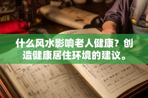 什么风水影响老人健康？创造健康居住环境的建议。