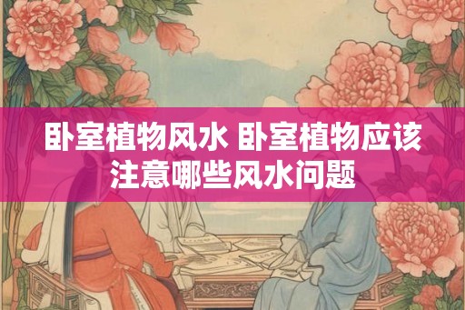 卧室植物风水 卧室植物应该注意哪些风水问题