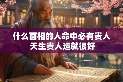 什么面相的人命中必有贵人 天生贵人运就很好
