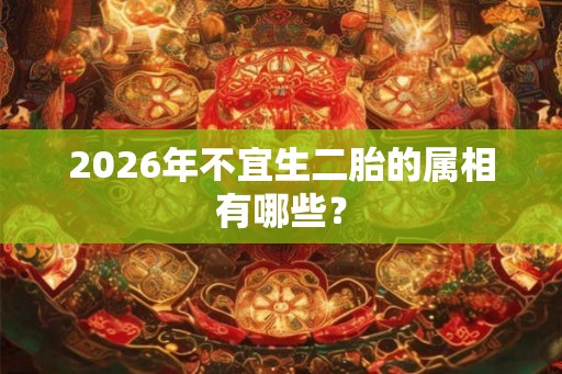2026年不宜生二胎的属相有哪些？
