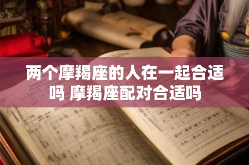 两个摩羯座的人在一起合适吗 摩羯座配对合适吗
